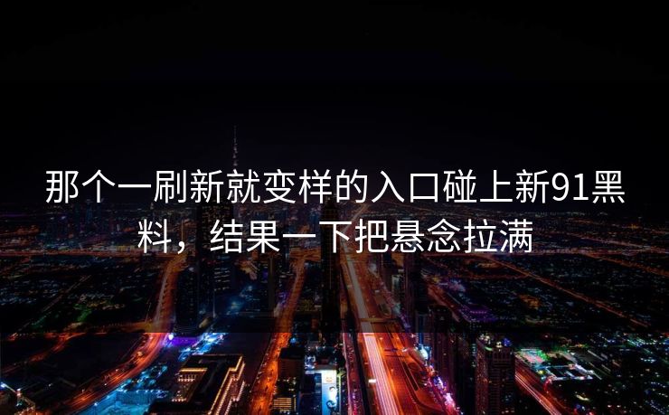 那个一刷新就变样的入口碰上新91黑料，结果一下把悬念拉满