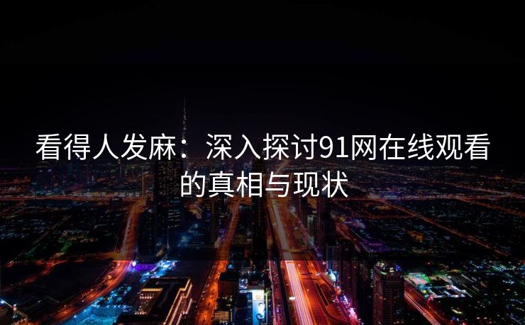 看得人发麻：深入探讨91网在线观看的真相与现状